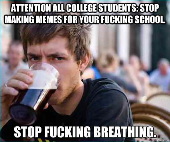 Attention all College students: stop making memes for your fucking school. Stop fucking breathing.  Lazy College Senior