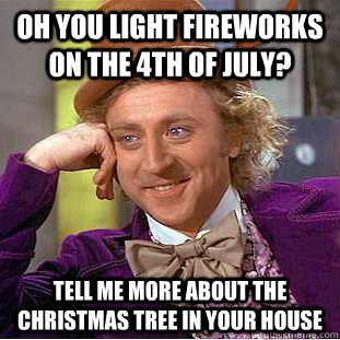 Oh you light fireworks on the 4th of July? Tell me more about the Christmas tree in your house  Condescending Wonka