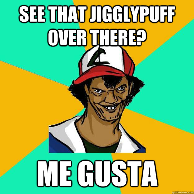 See that jigglypuff over there? ME GUSTA  Ash Pedreiro