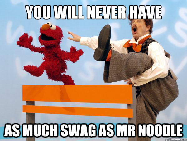 You will never have As Much Swag as Mr noodle  