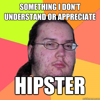 Something I Don't understand or appreciate hipster  Butthurt Dweller