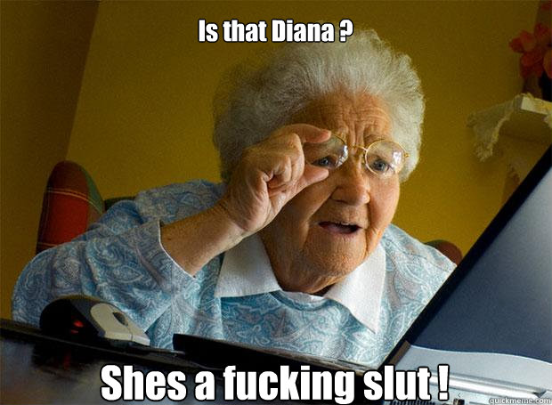 Is that Diana ? Shes a fucking slut !    Grandma finds the Internet