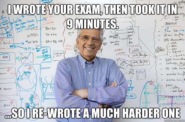 I wrote your exam, Then took it in 9 minutes. ...so I re-wrote a much harder one  Engineering Professor