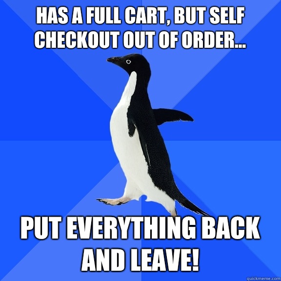 Has a full cart, but self checkout out of order... Put everything back and leave!  Socially Awkward Penguin