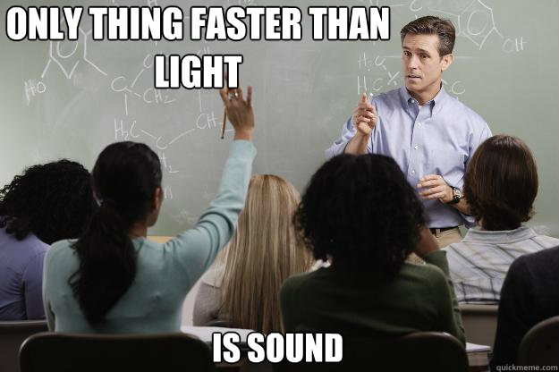 Only thing faster than light is sound  