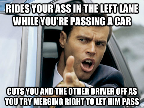 Rides your ass in the left lane while you're passing a car cuts you and the other driver off as you try merging right to let him pass  Asshole driver