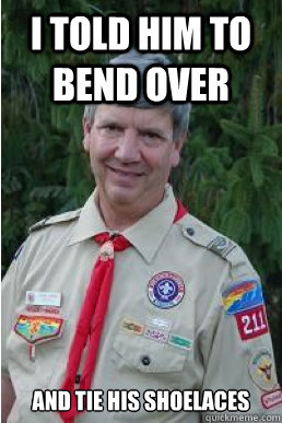 I told him to bend over and tie his shoelaces  Harmless Scout Leader