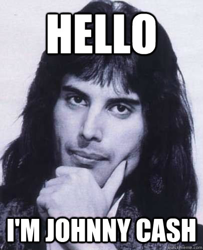 Hello  I'm johnny cash  Good Guy Freddie Mercury