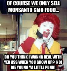 of course we only sell monsanto gmo food... do you think i wanna deal with yer ass when you grow up?  no!  die young ya little punk!  Ronald McDonald