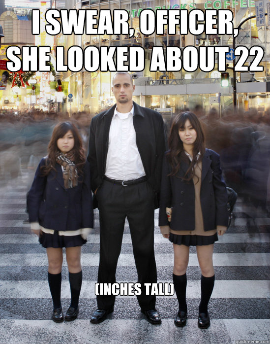 I swear, officer,
she looked about 22 (inches tall)  Gaijin