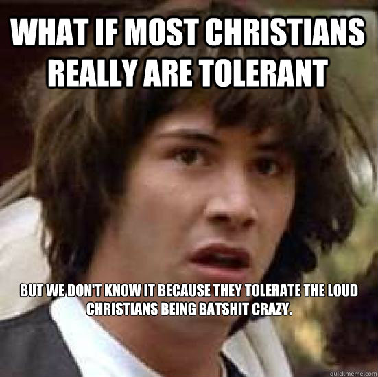 What if most Christians really are tolerant  but we don't know it because they tolerate the loud Christians being batshit crazy.  conspiracy keanu