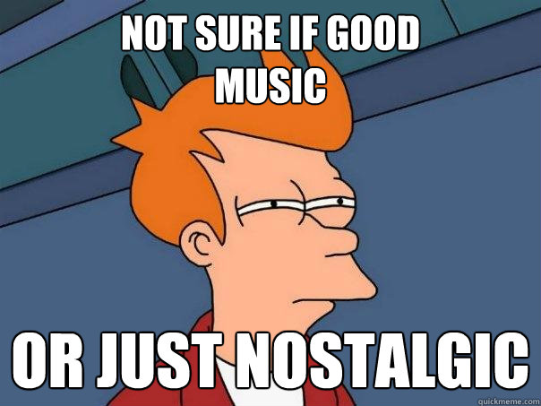 not sure if good 
music or just nostalgic  Futurama Fry