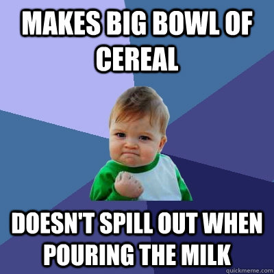 Makes big bowl of cereal doesn't spill out when pouring the milk  Success Kid