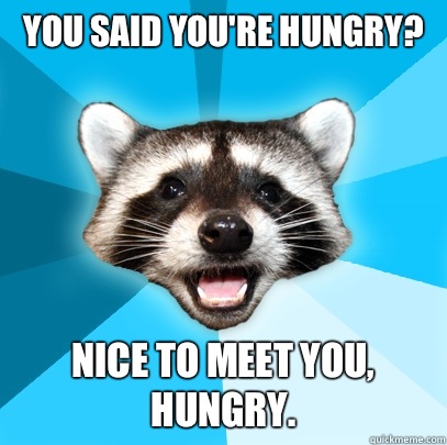 You said you're hungry? Nice to meet you, Hungry.   Lame Pun Coon