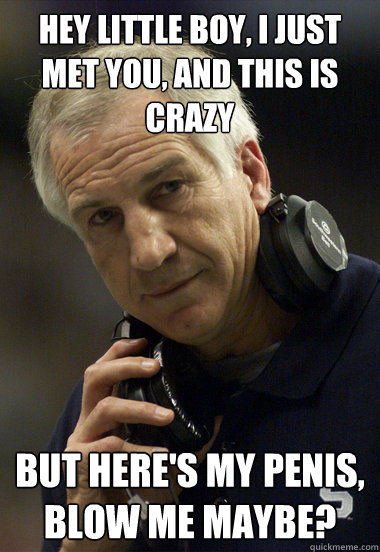 HEY LITTLE BOY, I JUST MET YOU, AND THIS IS CRAZY BUT HERE'S MY PENIS, BLOW ME MAYBE?  Jerry Sandusky