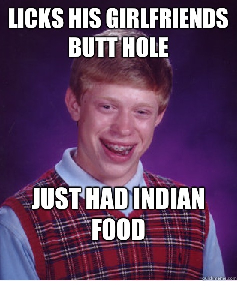 Licks his girlfriends butt hole Just had Indian food
  Bad Luck Brian