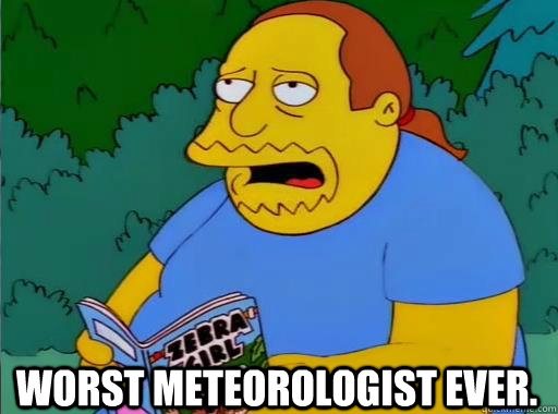 Worst meteorologist ever.  Comic Book Guy