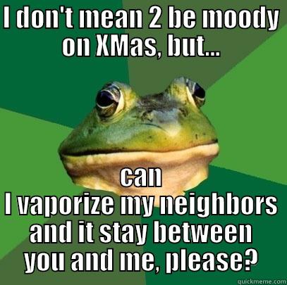 I DON'T MEAN 2 BE MOODY ON XMAS, BUT... CAN I VAPORIZE MY NEIGHBORS AND IT STAY BETWEEN YOU AND ME, PLEASE? Foul Bachelor Frog