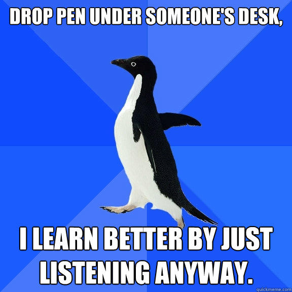 Drop pen under someone's desk, I learn better by just listening anyway.   