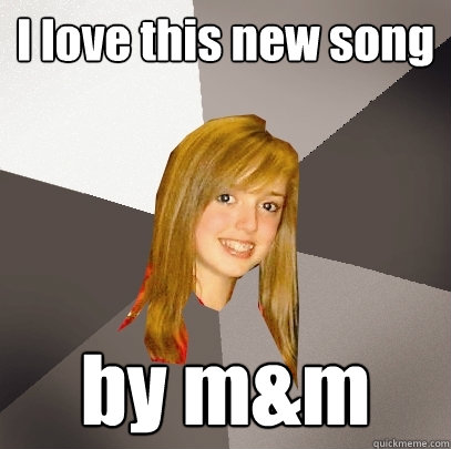 I love this new song by m&m  Musically Oblivious 8th Grader