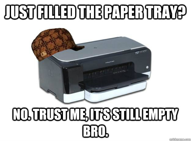 Just filled the paper tray? No. trust me, it's still empty bro. - Just filled the paper tray? No. trust me, it's still empty bro.  Scumbag Printer