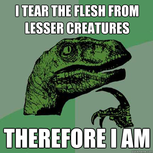 i tear the flesh from lesser creatures therefore i am  Philosoraptor