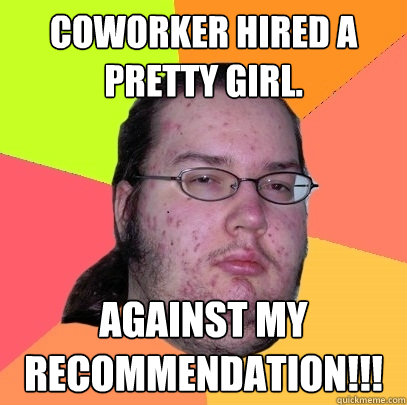 Coworker hired a pretty girl. Against my Recommendation!!! - Coworker hired a pretty girl. Against my Recommendation!!!  Butthurt Dweller