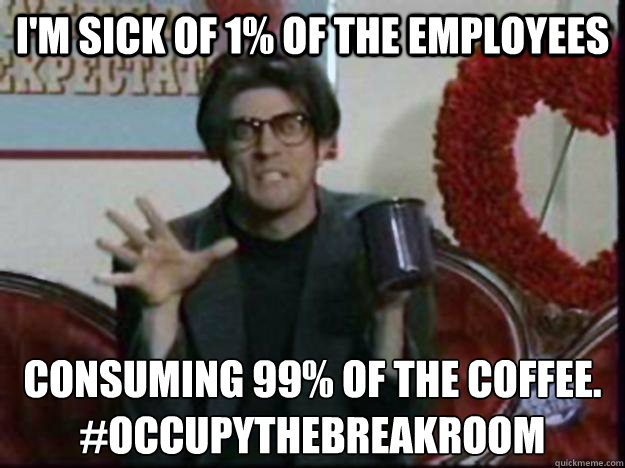 I'm sick of 1% of the employees consuming 99% of the coffee.
#occupythebreakroom - I'm sick of 1% of the employees consuming 99% of the coffee.
#occupythebreakroom  Stan Mcner