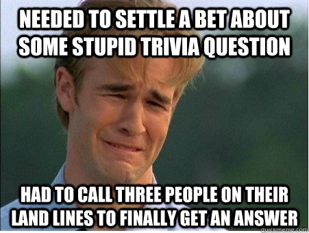 Needed to settle a bet about some stupid trivia question Had to call three people on their land lines to finally get an answer  1990s Problems