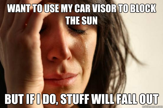 want to use my car visor to block the sun but if i do, stuff will fall out  First World Problems