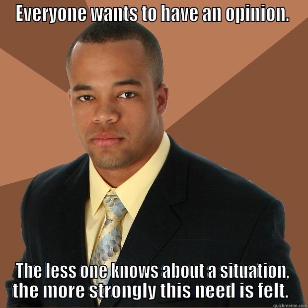 EVERYONE WANTS TO HAVE AN OPINION. THE LESS ONE KNOWS ABOUT A SITUATION, THE MORE STRONGLY THIS NEED IS FELT.  Successful Black Man