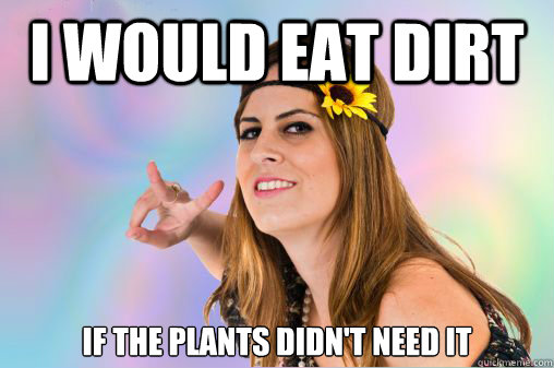 I would eat Dirt if the plants didn't need it - I would eat Dirt if the plants didn't need it  Annoying Vegan