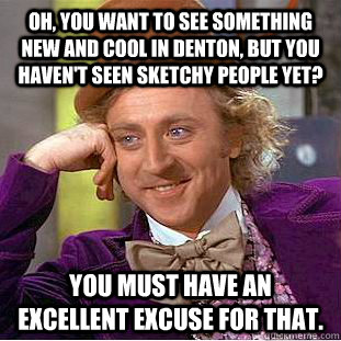 Oh, you want to see something new and cool in Denton, but you haven't seen Sketchy People yet? You must have an excellent excuse for that. - Oh, you want to see something new and cool in Denton, but you haven't seen Sketchy People yet? You must have an excellent excuse for that.  Condescending Wonka