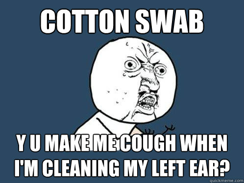 cotton swab y u make me cough when i'm cleaning my left ear?  Y U No