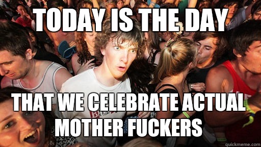 Today is the day That we celebrate actual mother fuckers  Sudden Clarity Clarence