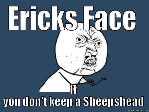 ERICKS FACE IF YOU DON'T KEEP A SHEEPSHEAD Y U No
