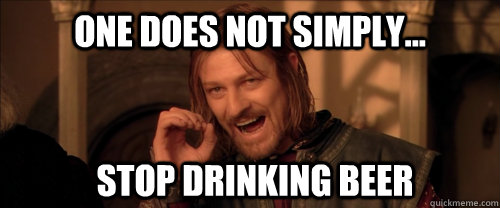 One does not simply... stop drinking beer - One does not simply... stop drinking beer  Mordor