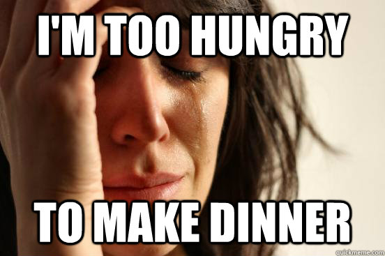 I'm too hungry to make dinner - I'm too hungry to make dinner  First World Problems