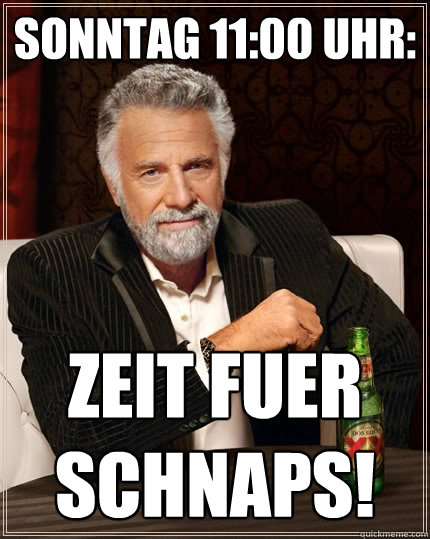 Sonntag 11:00 Uhr: Zeit füuer schnaps! - Sonntag 11:00 Uhr: Zeit füuer schnaps!  The Most Interesting Man In The World