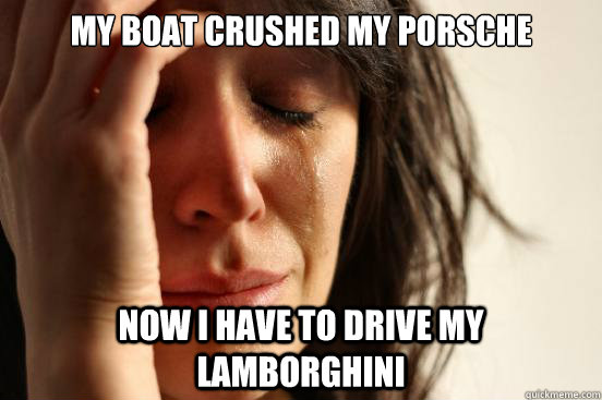 My boat crushed my Porsche Now I have to drive my lamborghini  First World Problems