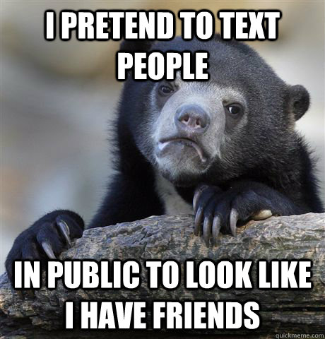 I pretend to text people  in public to look like i have friends  Confession Bear