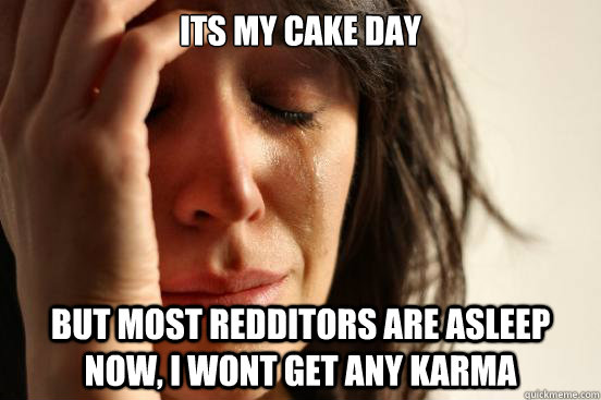 ITs my cake day But most redditors are asleep now, i wont get any karma  First World Problems