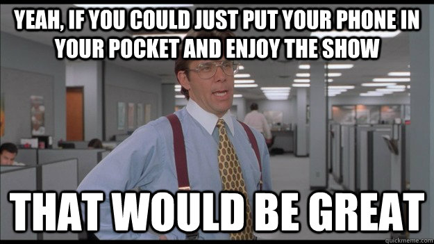 Yeah, If you could just put your phone in your pocket and enjoy the show That would be great  Office Space Lumbergh HD