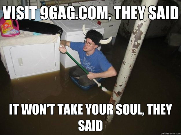 Visit 9gag.com, they said it won't take your soul, they said  Do the laundry they said