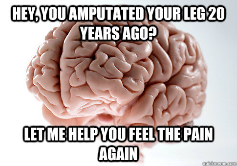 HEY, YOU AMPUTATED YOUR LEG 20 YEARS AGO? LET ME HELP YOU FEEL THE PAIN AGAIN  - HEY, YOU AMPUTATED YOUR LEG 20 YEARS AGO? LET ME HELP YOU FEEL THE PAIN AGAIN   Scumbag Brain