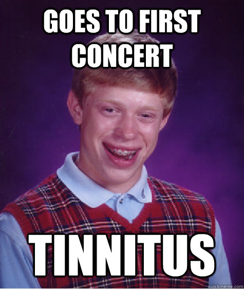 Goes to first concert Tinnitus - Goes to first concert Tinnitus  Bad Luck Brian