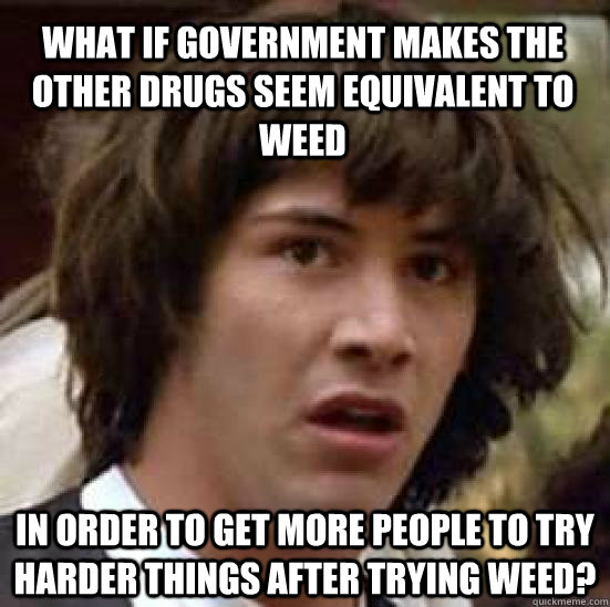 What if Government makes the other drugs seem equivalent to weed  In order to get more people to try harder things after trying weed?  conspiracy keanu