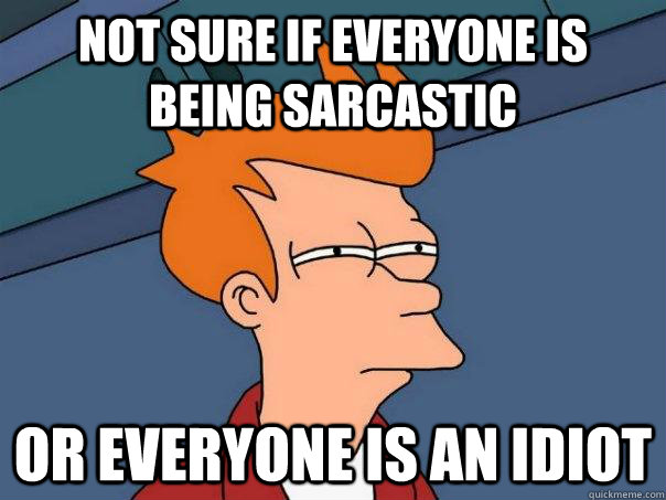 Not sure if everyone is being sarcastic Or everyone is an idiot  Futurama Fry