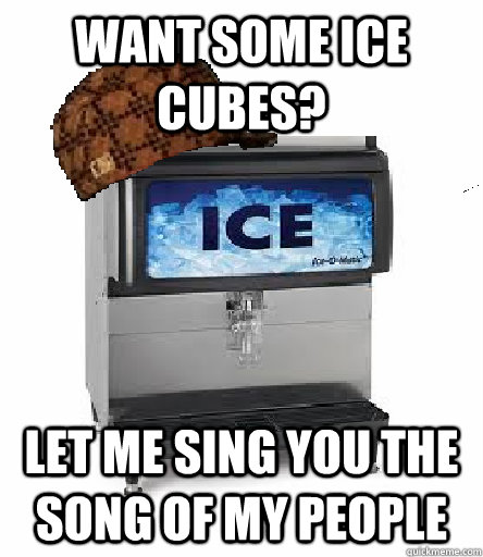 Want some Ice cubes? Let me sing you the song of my people  