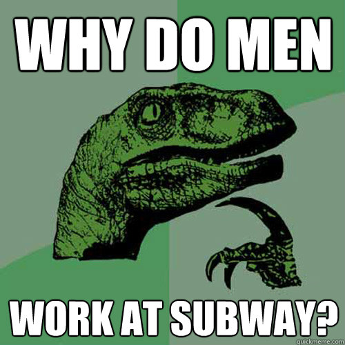 Why do men Work at Subway?  Philosoraptor